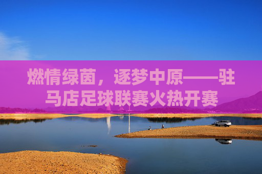 燃情绿茵,逐梦中原——驻马店足球联赛火热开赛