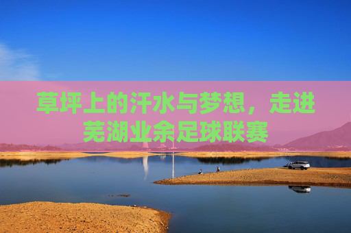 草坪上的汗水与梦想，走进芜湖业余足球联赛