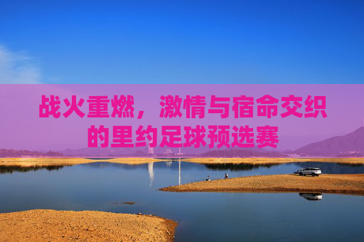 战火重燃，激情与宿命交织的里约足球预选赛