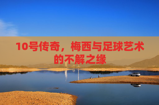 10号传奇,梅西与足球艺术的不解之缘