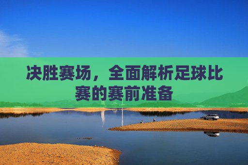 决胜赛场,全面解析足球比赛的赛前准备