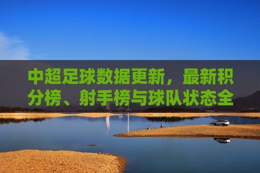 中超足球数据更新,最新积分榜、射手榜与球队状态全面复盘