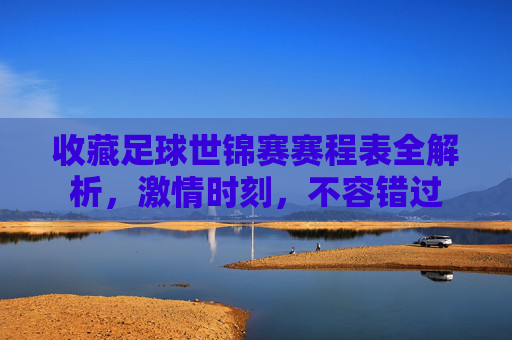 收藏足球世锦赛赛程表全解析，激情时刻，不容错过