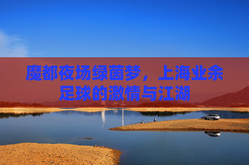 魔都夜场绿茵梦，上海业余足球的激情与江湖