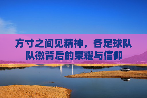 方寸之间见精神，各足球队队徽背后的荣耀与信仰