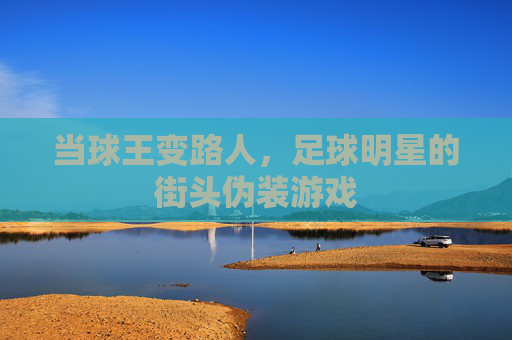 当球王变路人,足球明星的街头伪装游戏