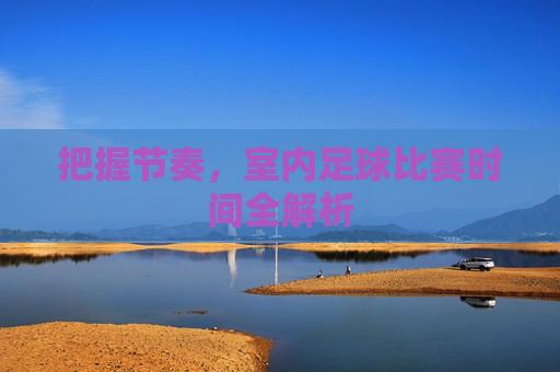 把握节奏，室内足球比赛时间全解析
