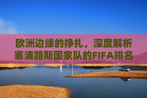 欧洲边缘的挣扎,深度解析塞浦路斯国家队的FIFA排名现状