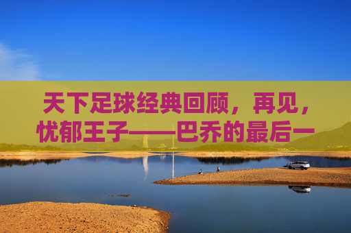 天下足球经典回顾，再见，忧郁王子——巴乔的最后一次回眸