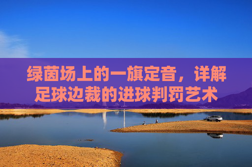 绿茵场上的一旗定音，详解足球边裁的进球判罚艺术