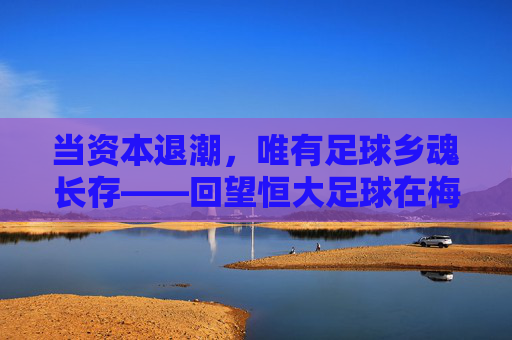 当资本退潮，唯有足球乡魂长存——回望恒大足球在梅州的岁月