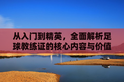 从入门到精英，全面解析足球教练证的核心内容与价值