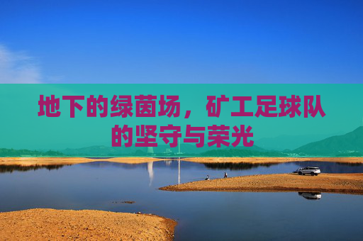 地下的绿茵场,矿工足球队的坚守与荣光