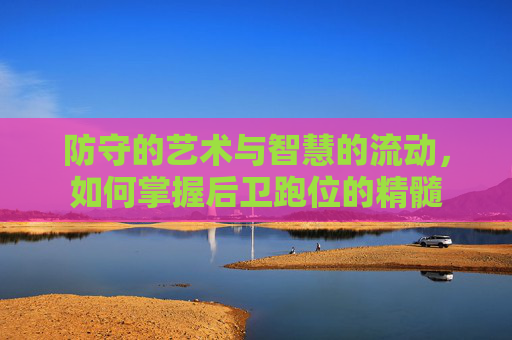 防守的艺术与智慧的流动,如何掌握后卫跑位的精髓