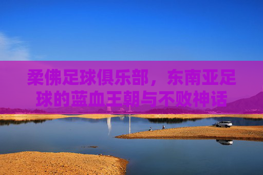 柔佛足球俱乐部,东南亚足球的蓝血王朝与不败神话