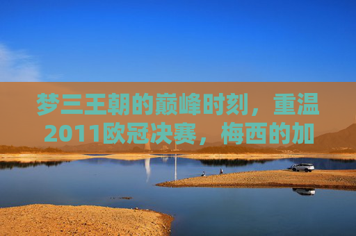 梦三王朝的巅峰时刻,重温2011欧冠决赛,梅西的加冕之夜