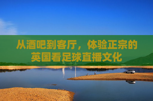 从酒吧到客厅,体验正宗的英国看足球直播文化