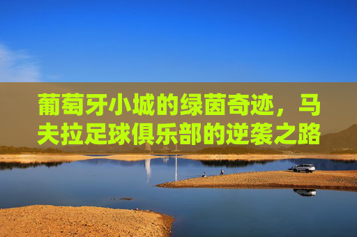 葡萄牙小城的绿茵奇迹,马夫拉足球俱乐部的逆袭之路