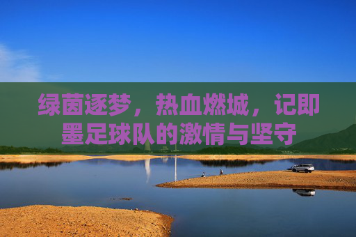 绿茵逐梦,热血燃城,记即墨足球队的激情与坚守