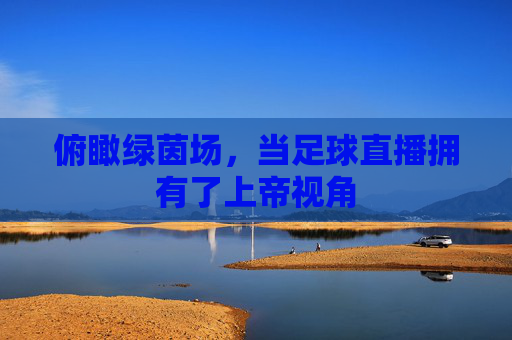 俯瞰绿茵场,当足球直播拥有了上帝视角