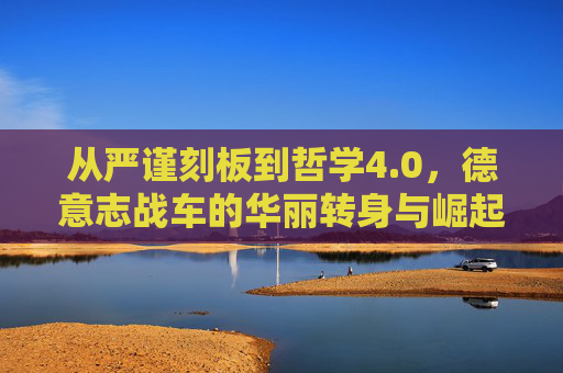 从严谨刻板到哲学4.0,德意志战车的华丽转身与崛起之路