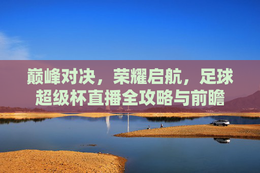 巅峰对决，荣耀启航，足球超级杯直播全攻略与前瞻