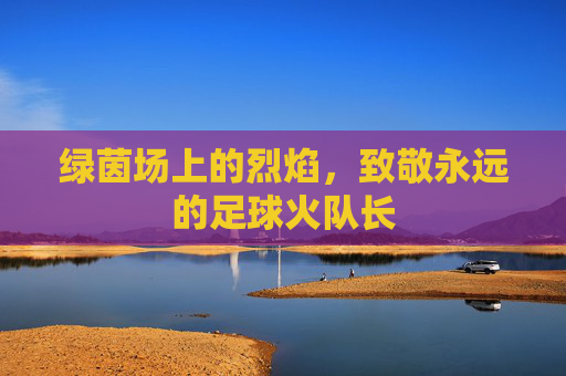 绿茵场上的烈焰，致敬永远的足球火队长