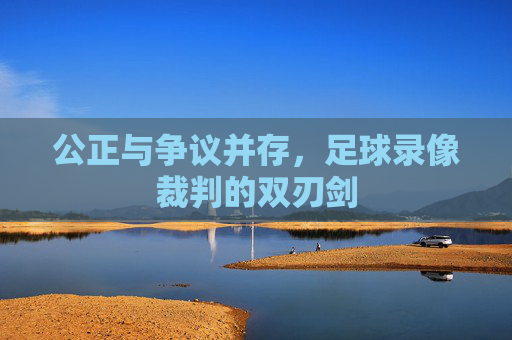 公正与争议并存,足球录像裁判的双刃剑