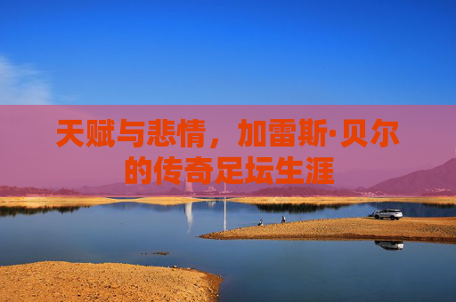 天赋与悲情，加雷斯·贝尔的传奇足坛生涯