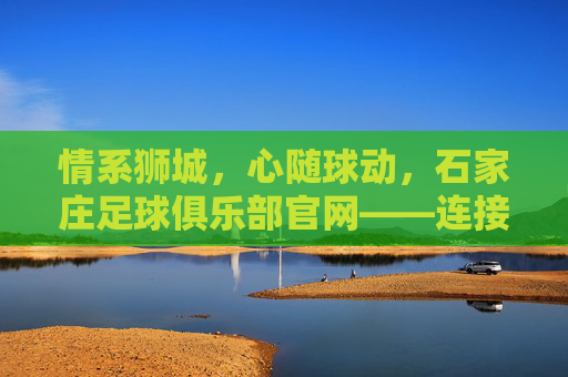 情系狮城，心随球动，石家庄足球俱乐部官网——连接球迷与荣耀的桥梁