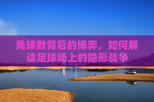 角球数背后的博弈，如何解读足球场上的隐形战争