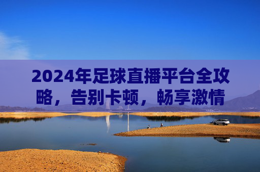 2024年足球直播平台全攻略,告别卡顿,畅享激情