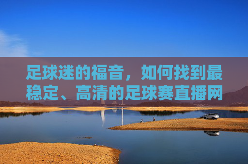 足球迷的福音,如何找到最稳定、高清的足球赛直播网站