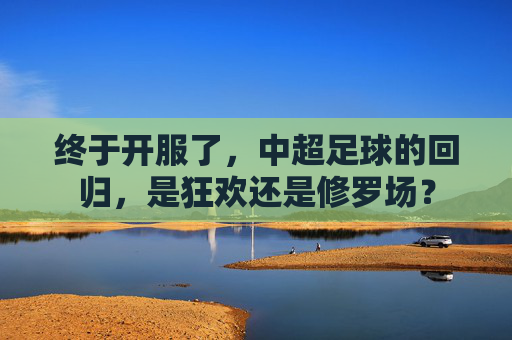 终于开服了，中超足球的回归，是狂欢还是修罗场？