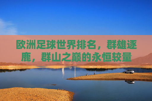 欧洲足球世界排名,群雄逐鹿,群山之巅的永恒较量