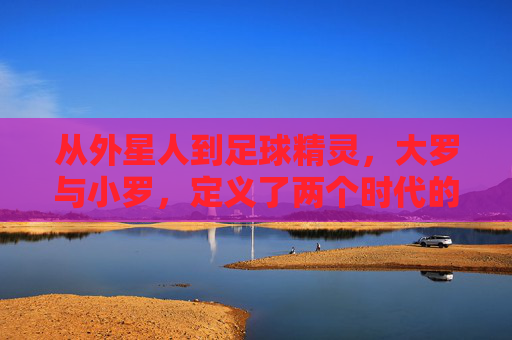 从外星人到足球精灵,大罗与小罗,定义了两个时代的锋芒