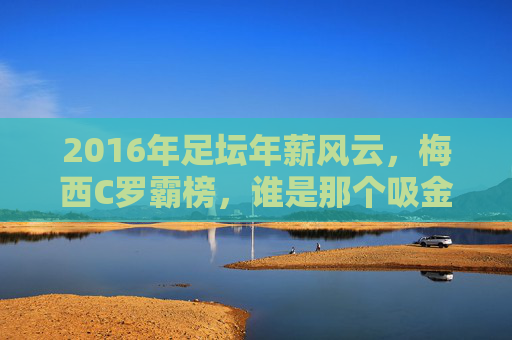 2016年足坛年薪风云,梅西C罗霸榜,谁是那个吸金王?
