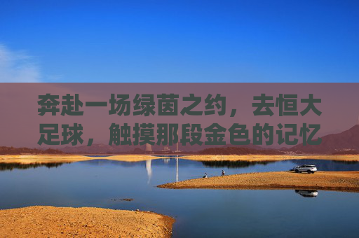 奔赴一场绿茵之约,去恒大足球,触摸那段金色的记忆