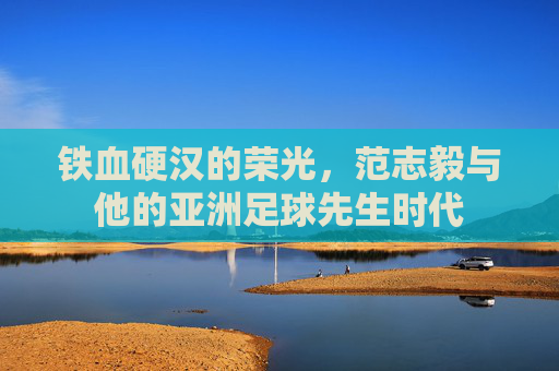 铁血硬汉的荣光,范志毅与他的亚洲足球先生时代