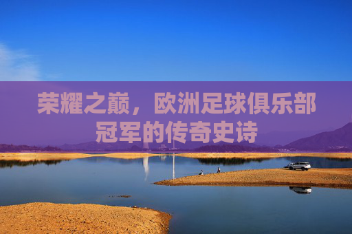 荣耀之巅,欧洲足球俱乐部冠军的传奇史诗
