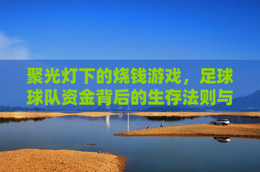 聚光灯下的烧钱游戏,足球球队资金背后的生存法则与商业逻辑