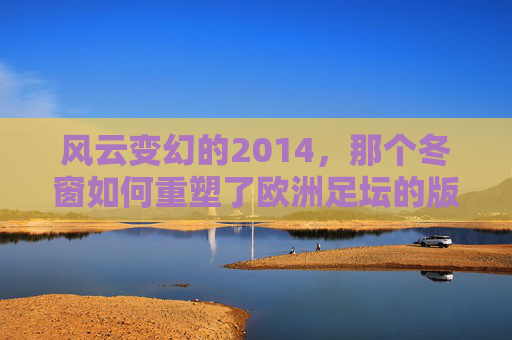 风云变幻的2014,那个冬窗如何重塑了欧洲足坛的版图