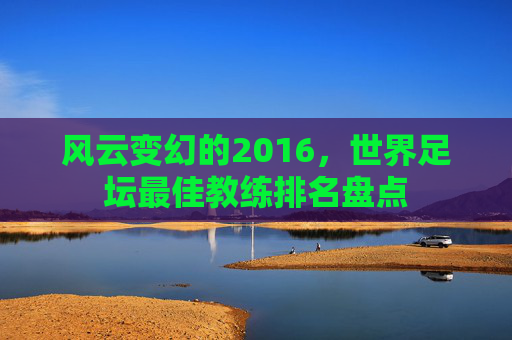 风云变幻的2016,世界足坛最佳教练排名盘点
