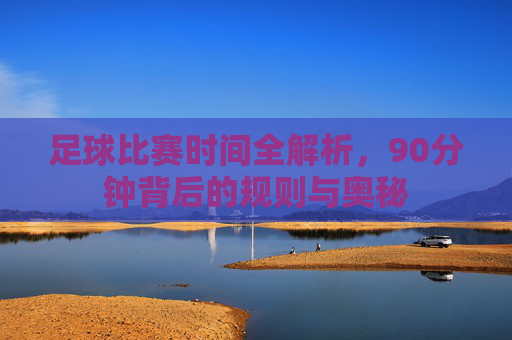 足球比赛时间全解析,90分钟背后的规则与奥秘