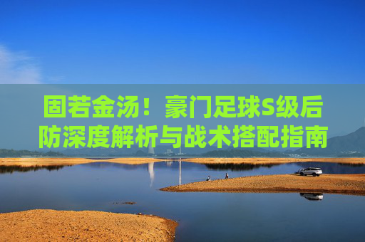 固若金汤!豪门足球S级后防深度解析与战术搭配指南