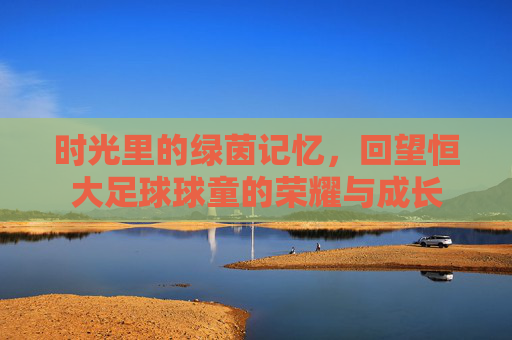 时光里的绿茵记忆,回望恒大足球球童的荣耀与成长