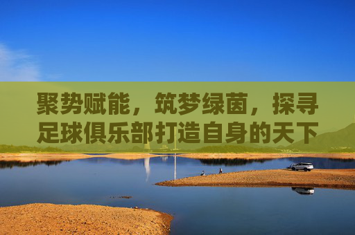 聚势赋能,筑梦绿茵,探寻足球俱乐部打造自身的天下粮仓