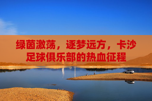 绿茵激荡,逐梦远方,卡沙足球俱乐部的热血征程