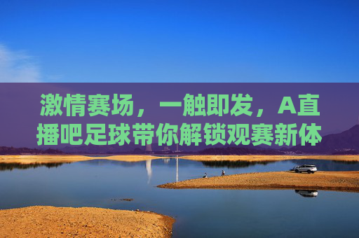 激情赛场,一触即发,A直播吧足球带你解锁观赛新体验