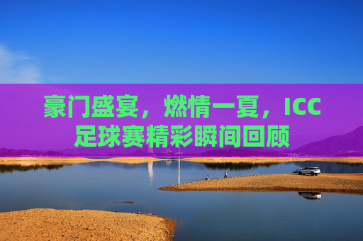 豪门盛宴,燃情一夏,ICC足球赛精彩瞬间回顾